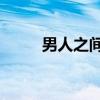 男人之间5（关于男人之间5介绍）