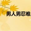 男人男忍难人（关于男人男忍难人介绍）