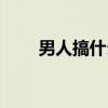 男人搞什么（关于男人搞什么介绍）