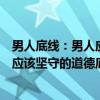 男人底线：男人应该坚守的道德底线（关于男人底线：男人应该坚守的道德底线介绍）