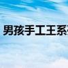男孩手工王系列（关于男孩手工王系列介绍）