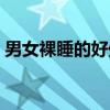 男女裸睡的好处（关于男女裸睡的好处介绍）