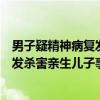 男子疑精神病复发杀害亲生儿子事件（关于男子疑精神病复发杀害亲生儿子事件介绍）