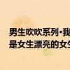 男生吹吹系列·我是女生漂亮的女生（关于男生吹吹系列·我是女生漂亮的女生介绍）