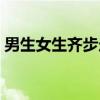 男生女生齐步走(关于男生女生齐步走介绍) 男生女生齐步走(关于男生女生齐步走介绍)