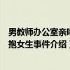 男教师办公室亲吻搂抱女生事件（关于男教师办公室亲吻搂抱女生事件介绍）