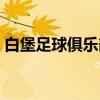白堡足球俱乐部(关于白堡足球俱乐部介绍) 白堡足球俱乐部(关于白堡足球俱乐部介绍)