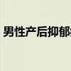 男性产后抑郁症(关于男性产后抑郁症介绍) 男性产后抑郁症(关于男性产后抑郁症介绍)