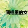 画框里的女人(关于画框里的女人介绍) 画框里的女人(关于画框里的女人介绍)