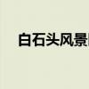 白石头风景区（关于白石头风景区介绍）