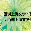 画说上海文学:百年上海文学作品巡礼(关于画说上海文学:百年上海文学作品巡礼介绍) 画说上海文学:百年上海文学作品巡礼(关于画说上海文学:百年上海文学作品巡礼介绍)