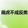 画虎不成反类狗（关于画虎不成反类狗介绍）