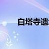 白塔寺遗址（关于白塔寺遗址介绍）