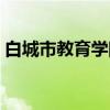 白城市教育学院（关于白城市教育学院介绍）