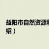 益阳市自然资源和规划局（关于益阳市自然资源和规划局介绍）