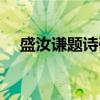 盛汝谦题诗碑（关于盛汝谦题诗碑介绍）