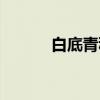 白底青种(关于白底青种介绍) 白底青种(关于白底青种介绍)