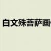 白文殊菩萨画像（关于白文殊菩萨画像介绍）