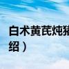 白术黄芪炖猪瘦肉（关于白术黄芪炖猪瘦肉介绍）
