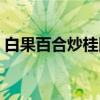 白果百合炒桂圆（关于白果百合炒桂圆介绍）