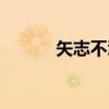 矢志不渝(关于矢志不渝介绍) 矢志不渝(关于矢志不渝介绍)