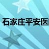 石家庄平安医院（关于石家庄平安医院介绍）