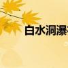 白水洞瀑布（关于白水洞瀑布介绍）