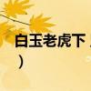白玉老虎下 竖版（关于白玉老虎下 竖版介绍）