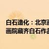 白石造化：北京画院藏齐白石作品展（关于白石造化：北京画院藏齐白石作品展介绍）