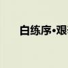 白练序·艰辛(关于白练序·艰辛介绍) 白练序·艰辛(关于白练序·艰辛介绍)