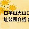 白羊山火山口遗址公园（关于白羊山火山口遗址公园介绍）