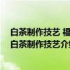 白茶制作技艺 福鼎白茶制作技艺（关于白茶制作技艺 福鼎白茶制作技艺介绍）