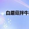 白蘑菇拌牛排（关于白蘑菇拌牛排介绍）