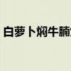白萝卜焖牛腩煲（关于白萝卜焖牛腩煲介绍）