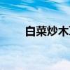 白菜炒木耳（关于白菜炒木耳介绍）