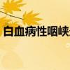 白血病性咽峡炎（关于白血病性咽峡炎介绍）