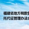 福建省地方税款委托代征管理办法（关于福建省地方税款委托代征管理办法介绍）