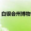 白银会州博物馆（关于白银会州博物馆介绍）