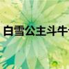 白雪公主斗牛记（关于白雪公主斗牛记介绍）