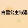 白雪公主与猎人（关于白雪公主与猎人介绍）