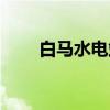 白马水电站(关于白马水电站介绍) 白马水电站(关于白马水电站介绍)