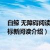 白鲸 无障碍阅读新课标新阅读（关于白鲸 无障碍阅读新课标新阅读介绍）