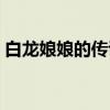 白龙娘娘的传说(关于白龙娘娘的传说介绍) 白龙娘娘的传说(关于白龙娘娘的传说介绍)