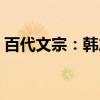 百代文宗:韩愈(关于百代文宗:韩愈介绍) 百代文宗:韩愈(关于百代文宗:韩愈介绍)