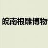 皖南根雕博物馆（关于皖南根雕博物馆介绍）