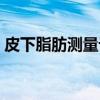 皮下脂肪测量计（关于皮下脂肪测量计介绍）