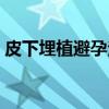 皮下埋植避孕法（关于皮下埋植避孕法介绍）