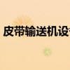 皮带输送机设备（关于皮带输送机设备介绍）
