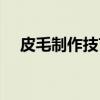 皮毛制作技艺（关于皮毛制作技艺介绍）