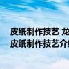 皮纸制作技艺 龙游皮纸制作技艺（关于皮纸制作技艺 龙游皮纸制作技艺介绍）